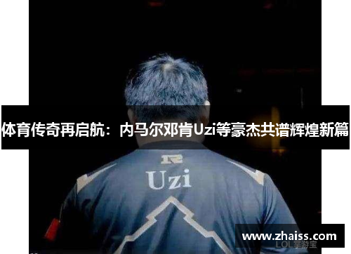 体育传奇再启航：内马尔邓肯Uzi等豪杰共谱辉煌新篇