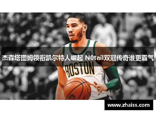 杰森塔图姆领衔凯尔特人崛起 N0tail双冠传奇谁更霸气