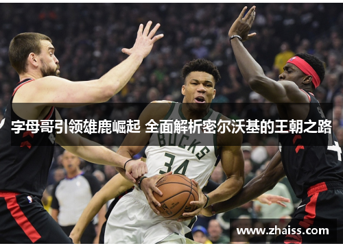 字母哥引领雄鹿崛起 全面解析密尔沃基的王朝之路