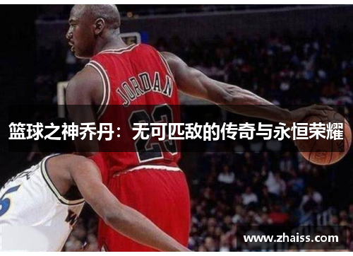 篮球之神乔丹：无可匹敌的传奇与永恒荣耀