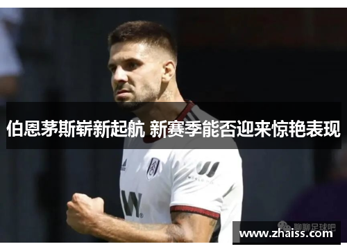 伯恩茅斯崭新起航 新赛季能否迎来惊艳表现