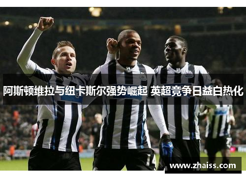阿斯顿维拉与纽卡斯尔强势崛起 英超竞争日益白热化